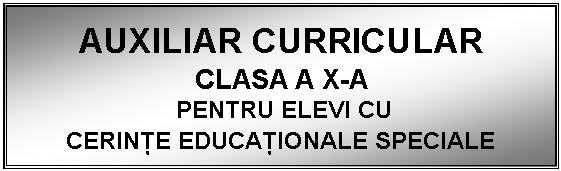 Text Box: AUXILIAR CURRICULAR
CLASA A X-A 
 PENTRU ELEVI CU
CERINTE EDUCATIONALE SPECIALE
